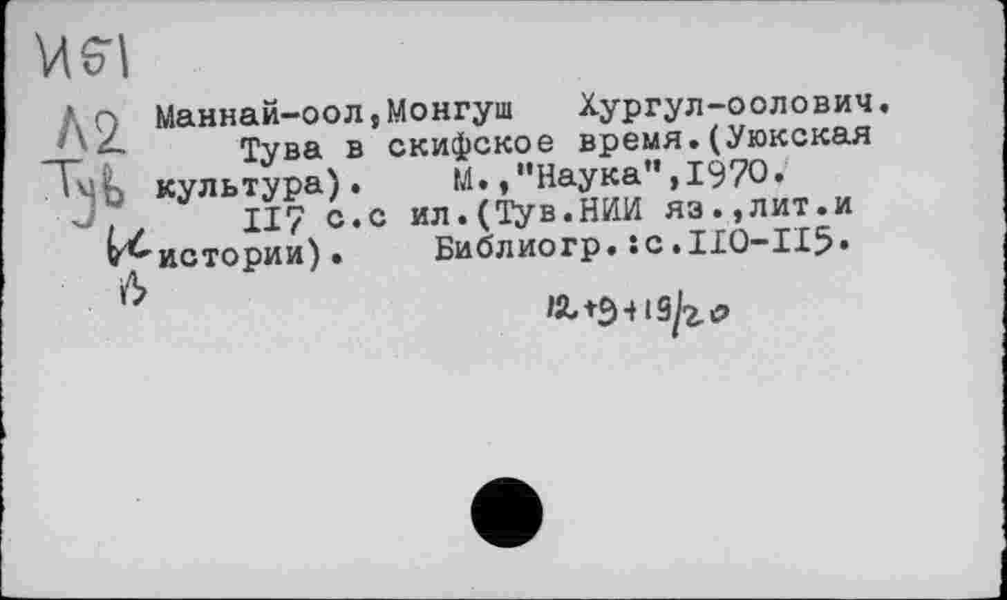 ﻿
’ Q Маннай-оол,Монгуш Хургул-оолович. _р	Тува в скифское время.(Уюкская
■'ЧЬ культура).	М.,“Наука”,1970.
■. II7 с.с ил.(Тув.НИИ яз.,лит.и № истории)•	Библиогр.ÎC•IIÜ-II5•